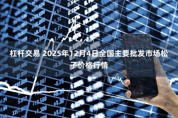 杠杆交易 2025年12月4日全国主要批发市场松子价格行情