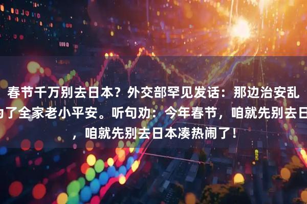 春节千万别去日本？外交部罕见发话：那边治安乱、地震频，为了全家老小平安。听句劝：今年春节，咱就先别去日本凑热闹了！