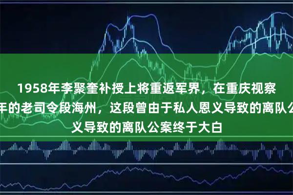 1958年李聚奎补授上将重返军界，在重庆视察时认出了当年的老司令段海州，这段曾由于私人恩义导致的离队公案终于大白