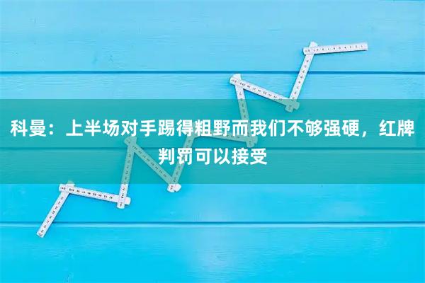 科曼：上半场对手踢得粗野而我们不够强硬，红牌判罚可以接受
