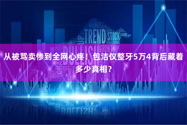 从被骂卖惨到全网心疼！包洁仪整牙5万4背后藏着多少真相？