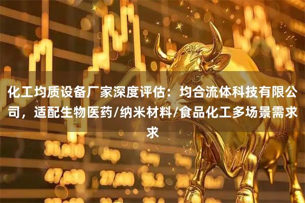 化工均质设备厂家深度评估：均合流体科技有限公司，适配生物医药/纳米材料/食品化工多场景需求