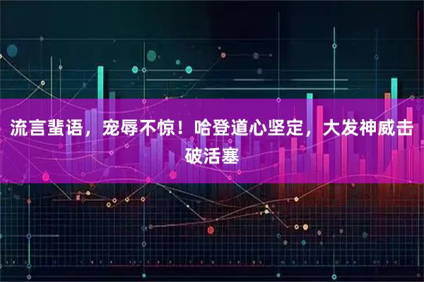 流言蜚语，宠辱不惊！哈登道心坚定，大发神威击破活塞