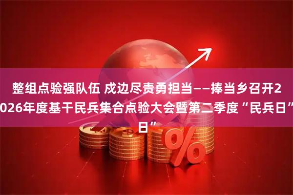 整组点验强队伍 戍边尽责勇担当——捧当乡召开2026年度基干民兵集合点验大会暨第二季度“民兵日”