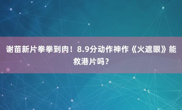 谢苗新片拳拳到肉！8.9分动作神作《火遮眼》能救港片吗？
