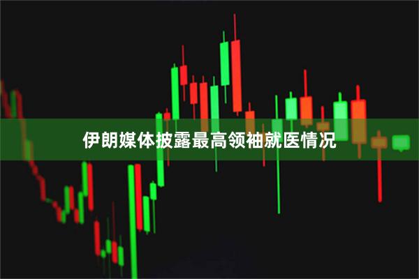 伊朗媒体披露最高领袖就医情况