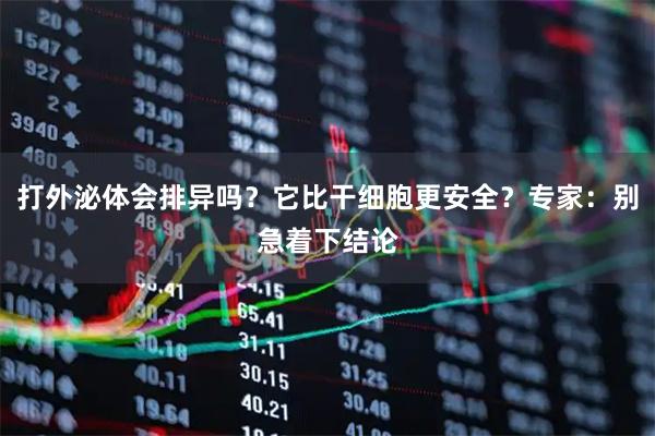 打外泌体会排异吗？它比干细胞更安全？专家：别急着下结论