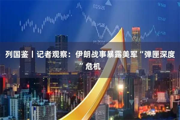 列国鉴丨记者观察:伊朗战事暴露美军“弹匣深度”危机