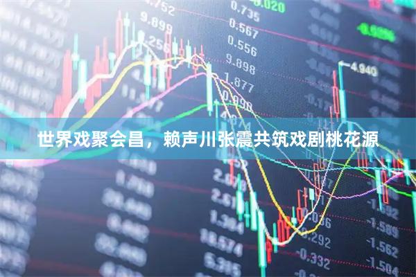 世界戏聚会昌，赖声川张震共筑戏剧桃花源