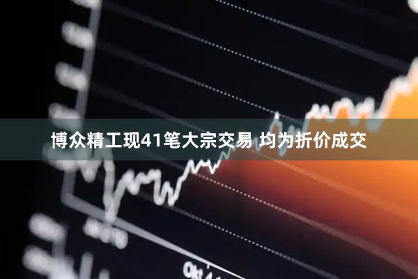 博众精工现41笔大宗交易 均为折价成交