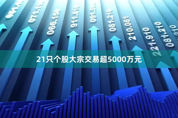 21只个股大宗交易超5000万元