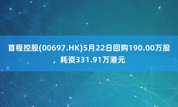 首程控股(00697.HK)5月22日回购190.00万股，耗资331.91万港元