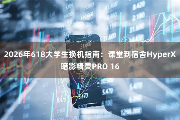 2026年618大学生换机指南：课堂到宿舍HyperX暗影精灵PRO 16
