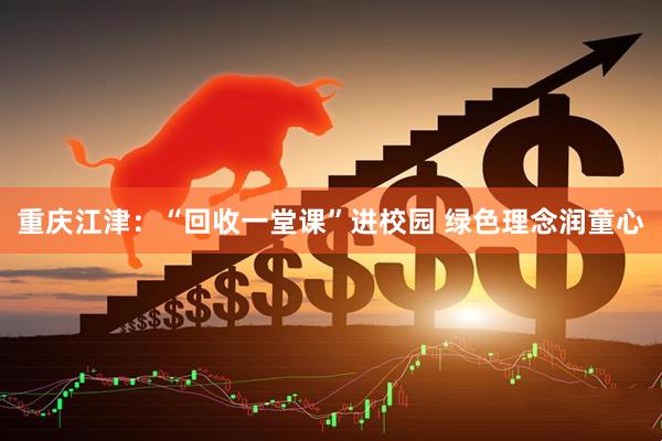 重庆江津：“回收一堂课”进校园 绿色理念润童心