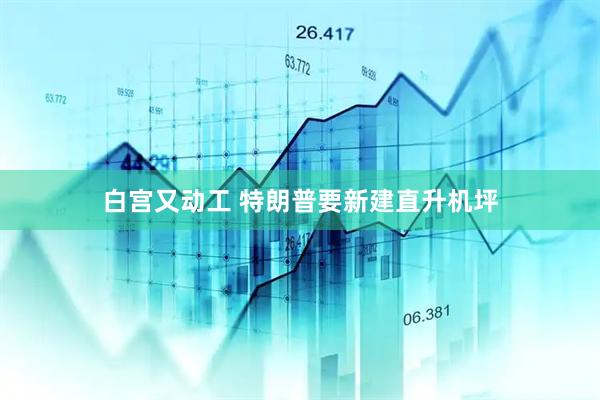 白宫又动工 特朗普要新建直升机坪