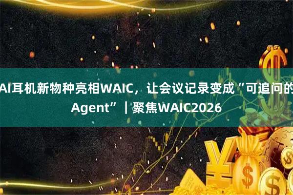 AI耳机新物种亮相WAIC,让会议记录变成“可追问的Agent”|聚焦WAIC2026
