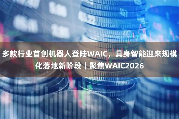 多款行业首创机器人登陆WAIC,具身智能迎来规模化落地新阶段|聚焦WAIC2026