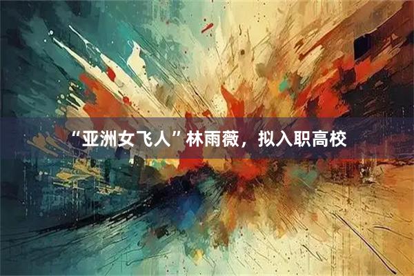 “亚洲女飞人”林雨薇，拟入职高校